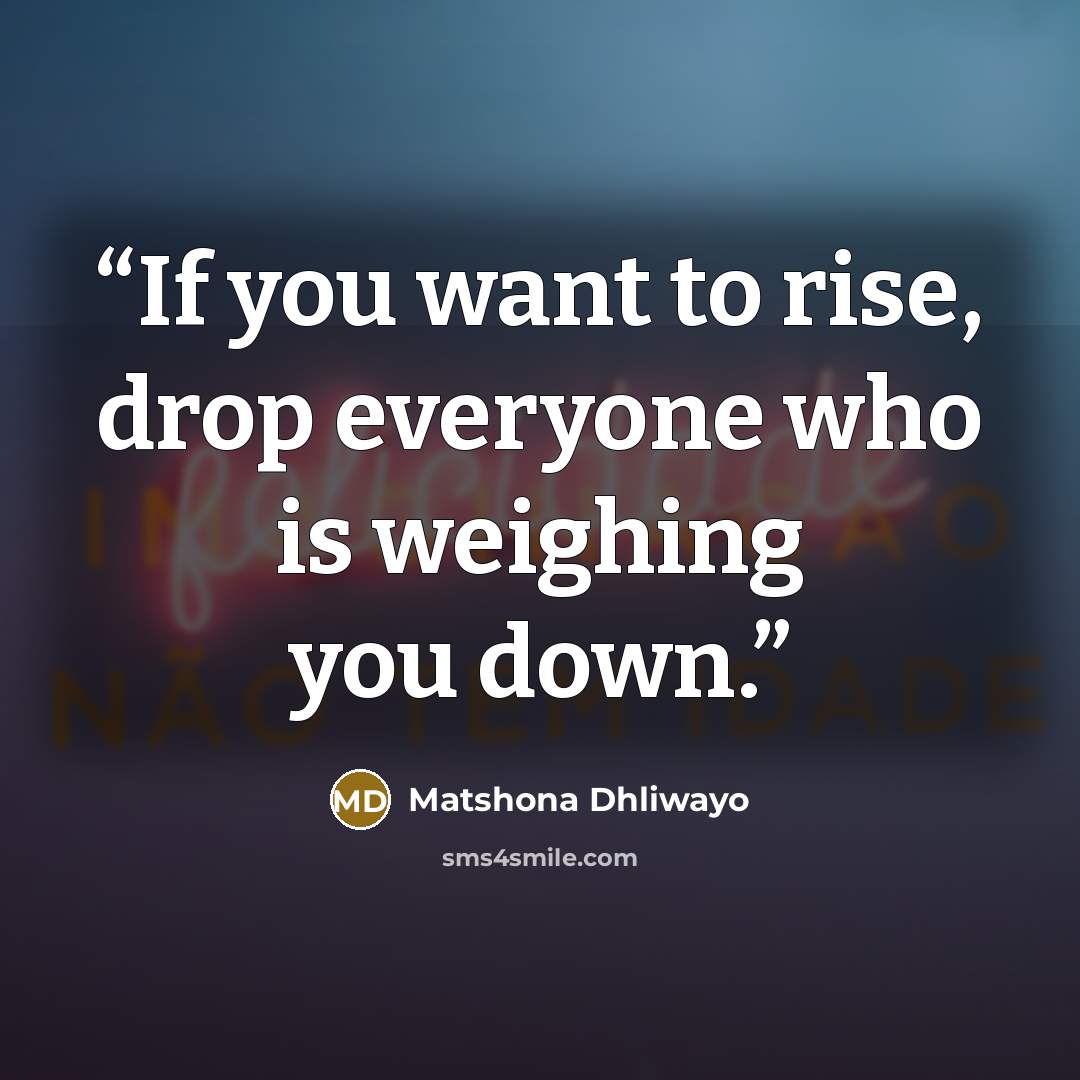 “If you want to rise, drop everyone who is weighing you down.” quote by Matshona Dhliwayo