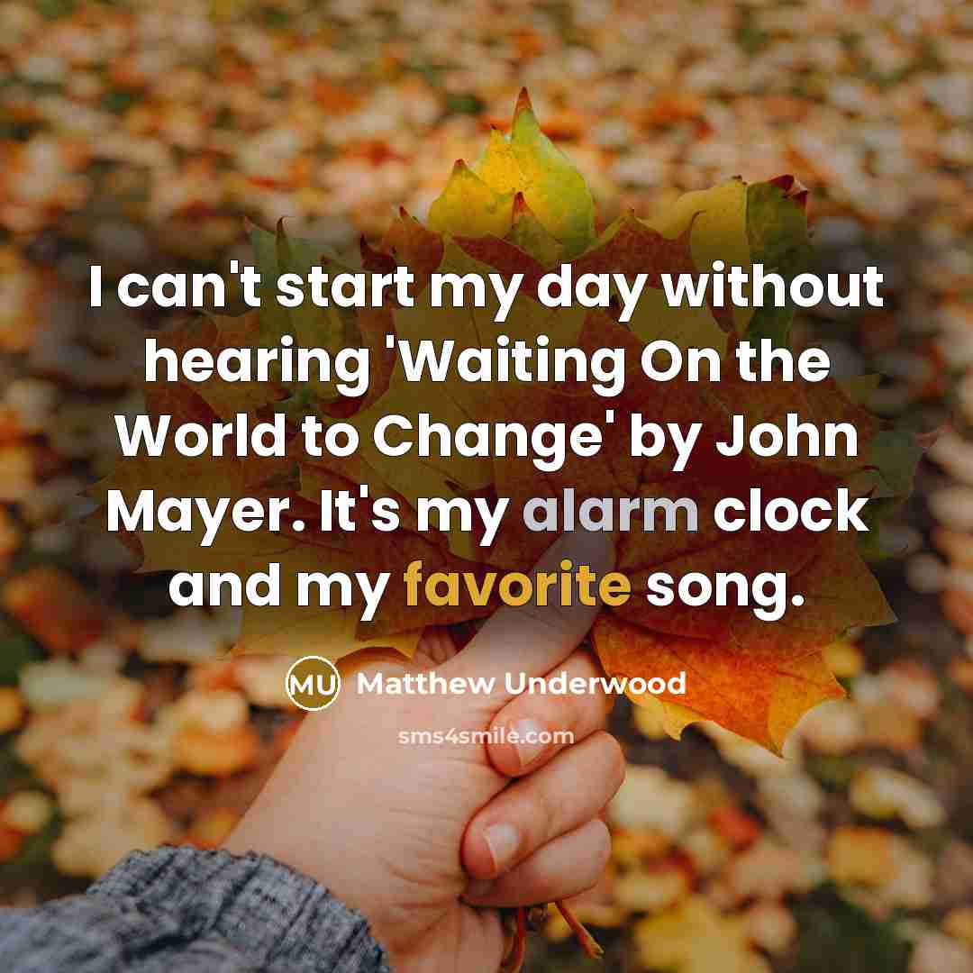 “I can't start my day without hearing 'Waiting On the World to Change' by John Mayer. It's my alarm clock and my favorite song.” quote by Matthew Underwood