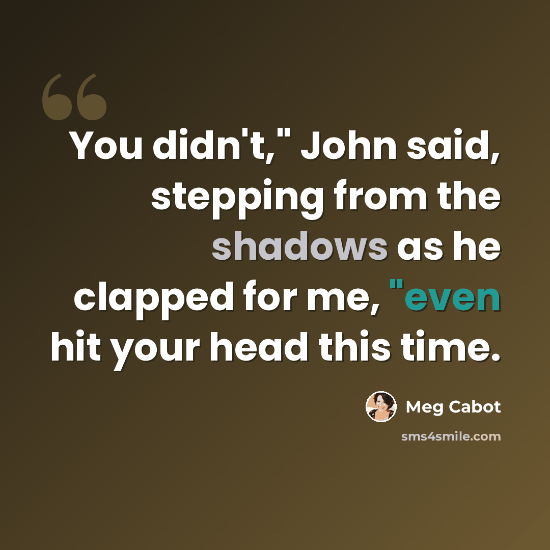 “You didn't," John said, stepping from the shadows as he clapped for me, "even hit your head this time.” quote by Meg Cabot