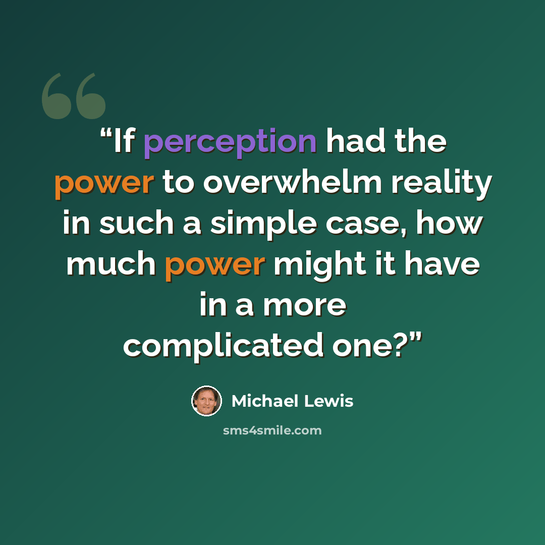 “If perception had the power to overwhelm reality in such a simple case, how much power might it have in a more complicated one?” quote by Michael Lewis