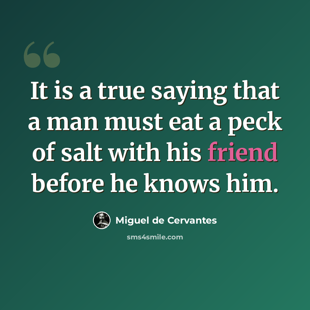 “It is a true saying that a man must eat a peck of salt with his friend before he knows him.” quote by Miguel de Cervantes