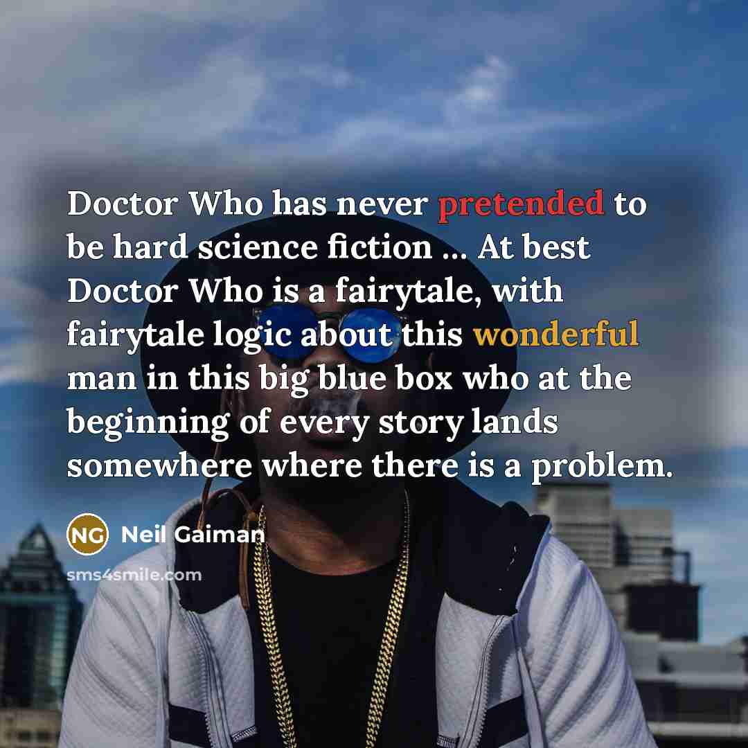 “Doctor Who has never pretended to be hard science fiction … At best Doctor Who is a fairytale, with fairytale logic about this wonderful man in this big blue box who at the beginning of every story lands somewhere where there is a problem.” quote by Neil Gaiman