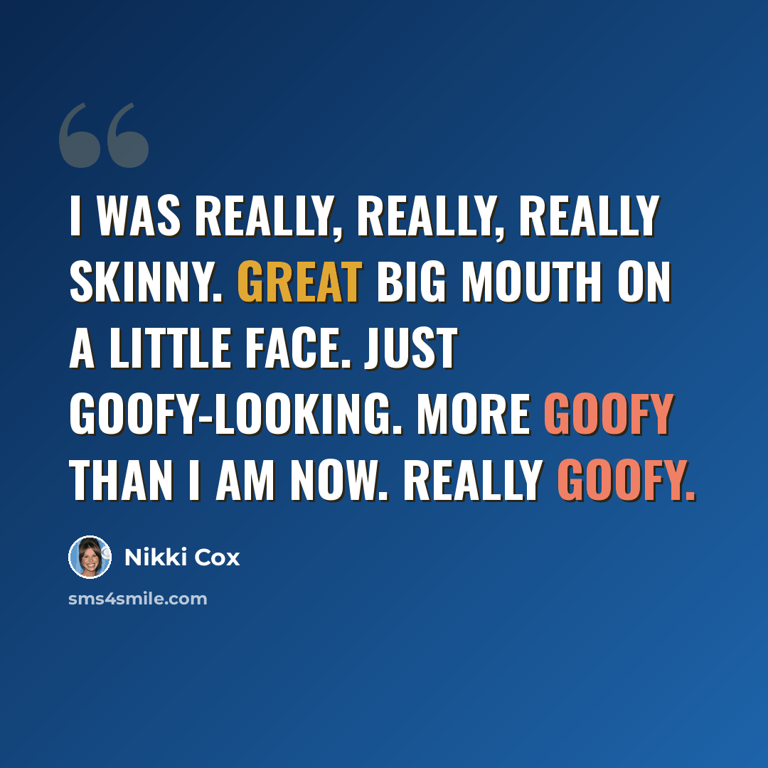 “I was really, really, really skinny. Great big mouth on a little face. Just goofy-looking. More goofy than I am now. Really goofy.” quote by Nikki Cox