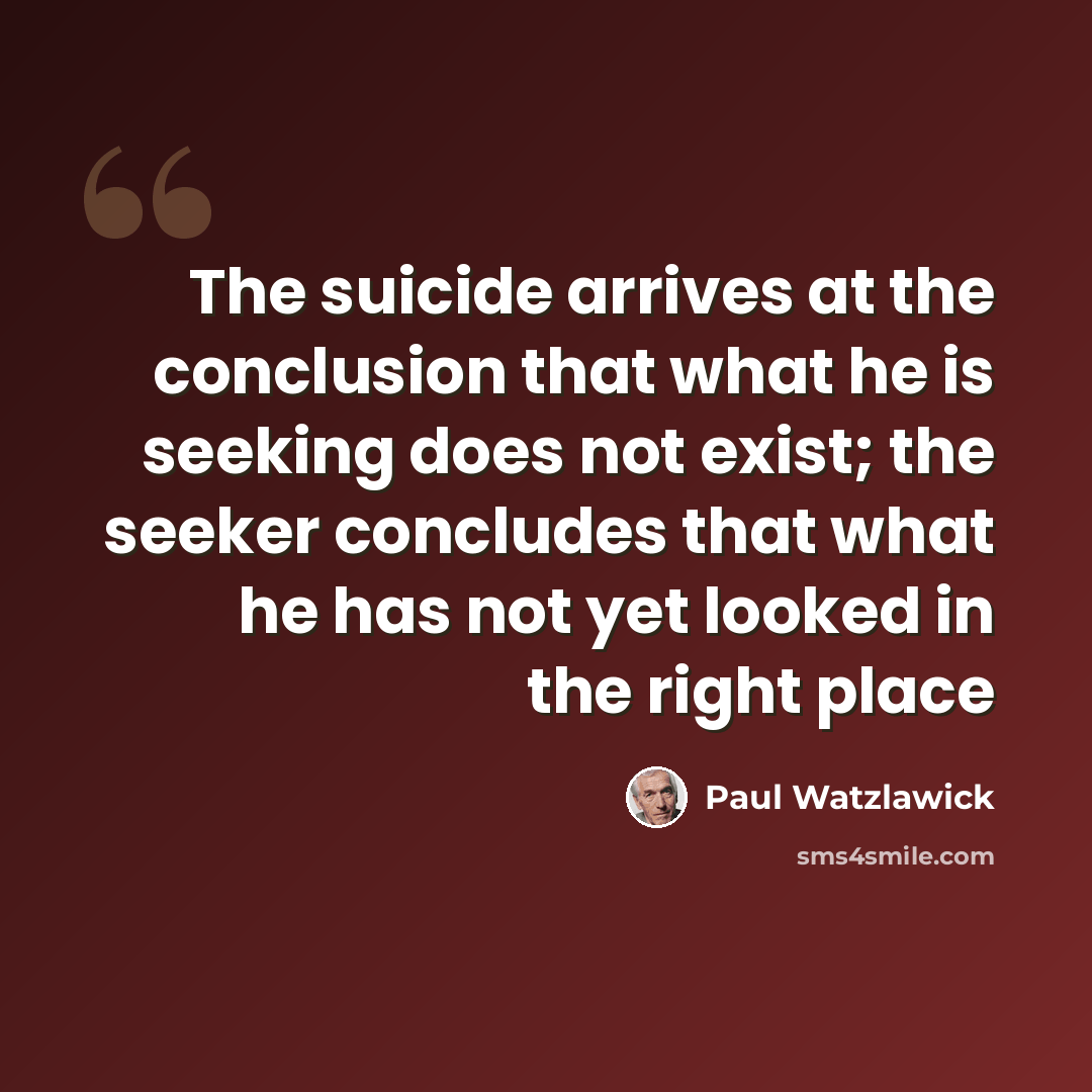 “The suicide arrives at the conclusion that what he is seeking does not exist; the seeker concludes that what he has not yet looked in the right place” quote by Paul Watzlawick