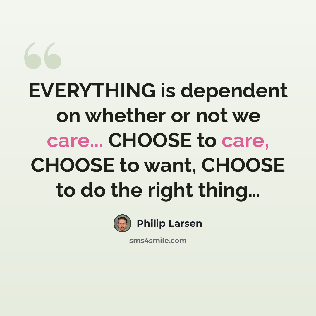 “EVERYTHING is dependent on whether or not we care... CHOOSE to care, CHOOSE to want, CHOOSE to do the right thing…” quote by Philip Larsen