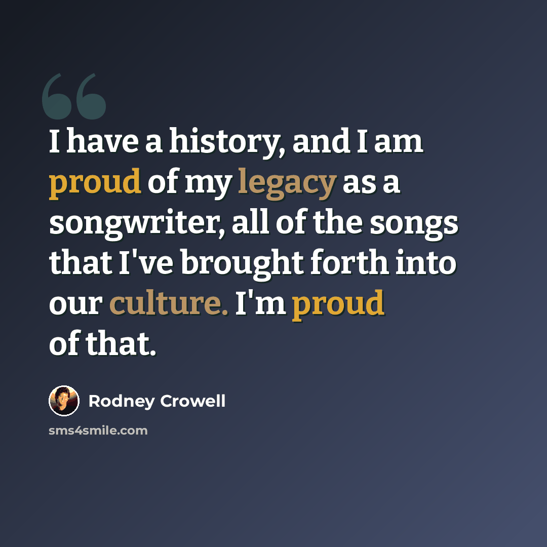 “I have a history, and I am proud of my legacy as a songwriter, all of the songs that I've brought forth into our culture. I'm proud of that.” quote by Rodney Crowell