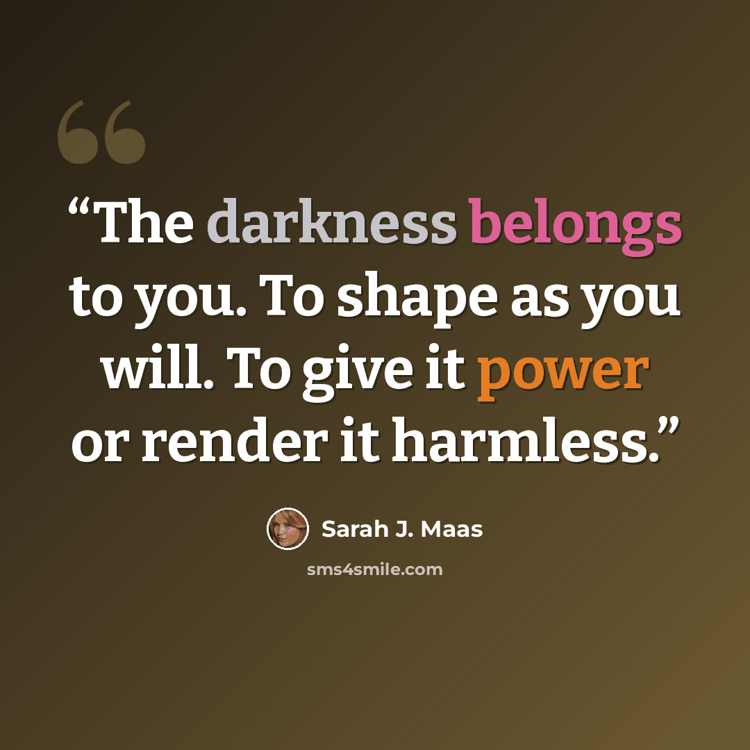 “The darkness belongs to you. To shape as you will. To give it power or render it harmless.” quote by Sarah J. Maas