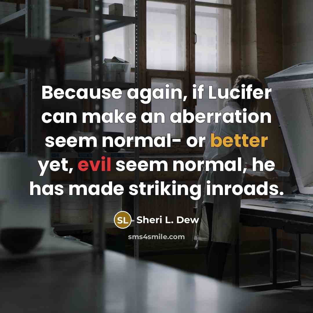 “Because again, if Lucifer can make an aberration seem normal- or better yet, evil seem normal, he has made striking inroads.” quote by Sheri L. Dew