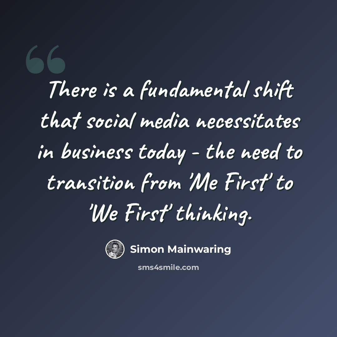 “There is a fundamental shift that social media necessitates in business today - the need to transition from 'Me First' to 'We First' thinking.” quote by Simon Mainwaring