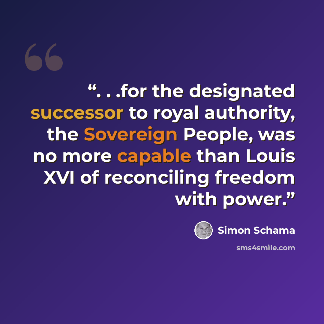 “. . .for the designated successor to royal authority, the Sovereign People, was no more capable than Louis XVI of reconciling freedom with power.” quote by Simon Schama