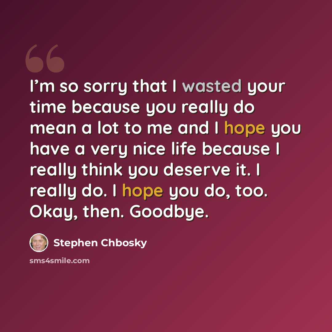 “I’m so sorry that I wasted your time because you really do mean a lot to me and I hope you have a very nice life because I really think you deserve it. I really do. I hope you do, too. Okay, then. Goodbye.” quote by Stephen Chbosky