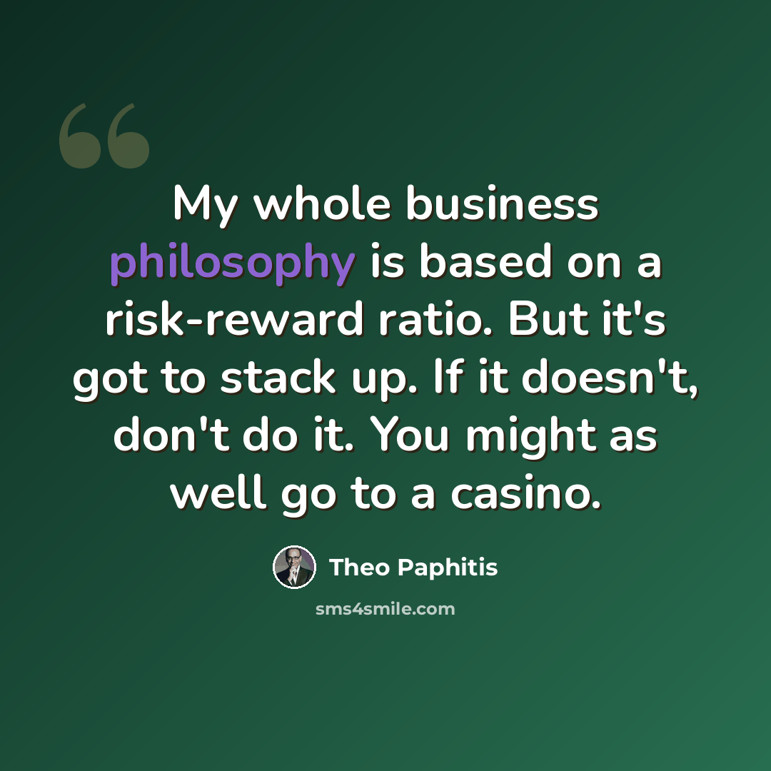 “My whole business philosophy is based on a risk-reward ratio. But it's got to stack up. If it doesn't, don't do it. You might as well go to a casino.” quote by Theo Paphitis