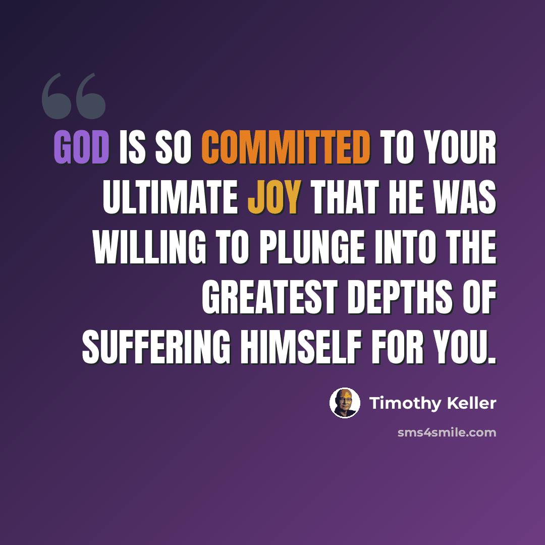 “God is so committed to your ultimate joy that he was willing to plunge into the greatest depths of suffering himself for you.” quote by Timothy Keller