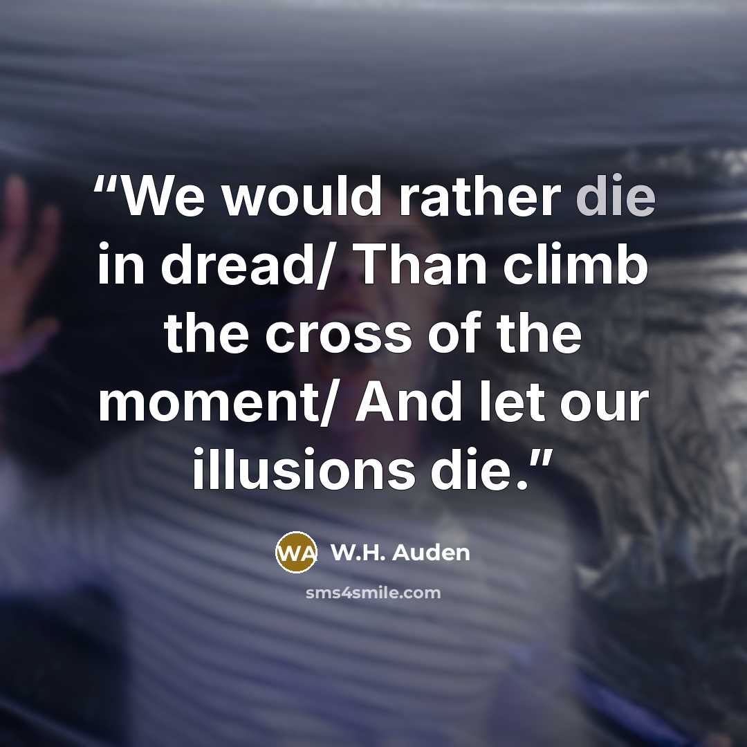 “We would rather die in dread/ Than climb the cross of the moment/ And let our illusions die.” quote by W.H. Auden