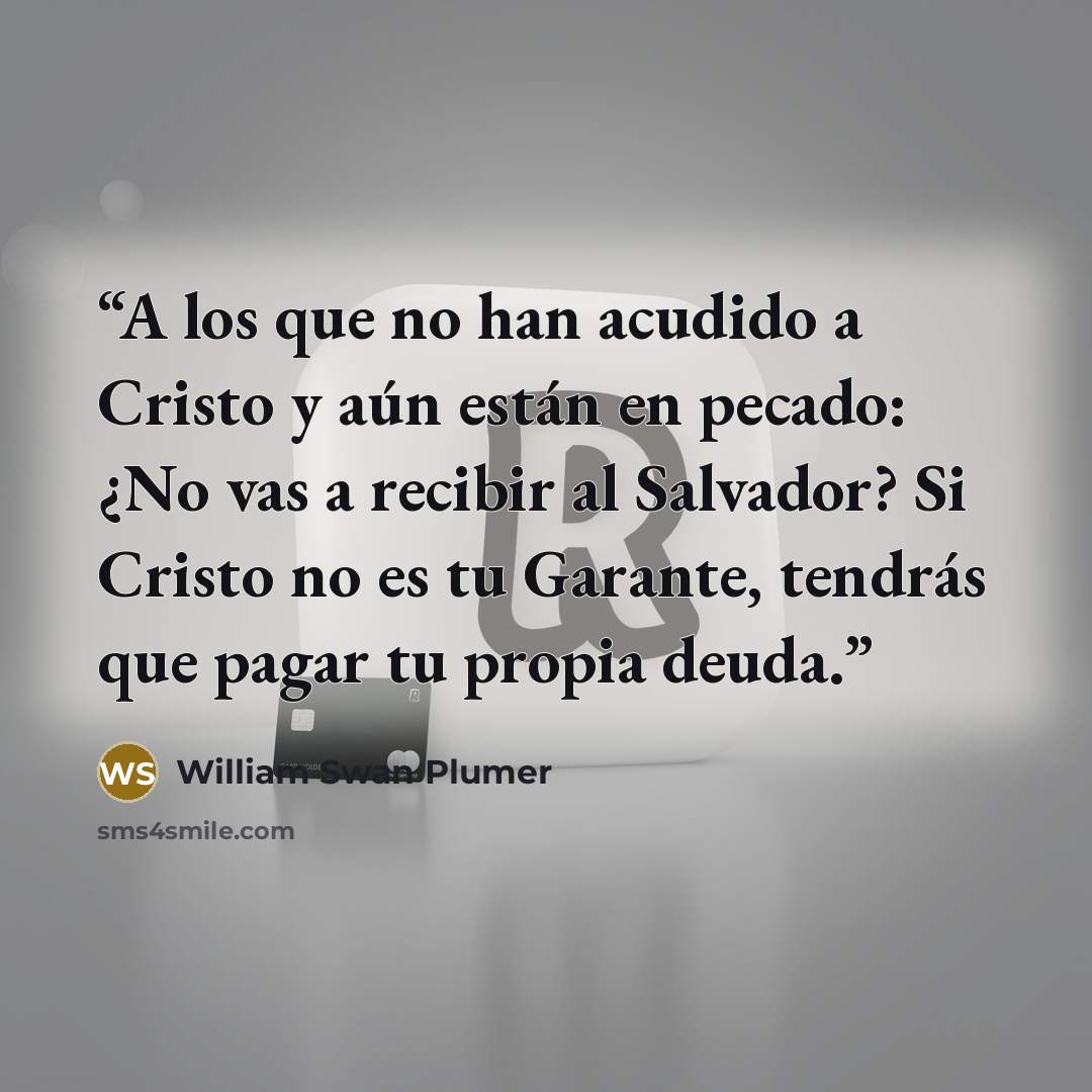 “A los que no han acudido a Cristo y aún están en pecado: ¿No vas a recibir al Salvador? Si Cristo no es tu Garante, tendrás que pagar tu propia deuda.” quote by William Swan Plumer