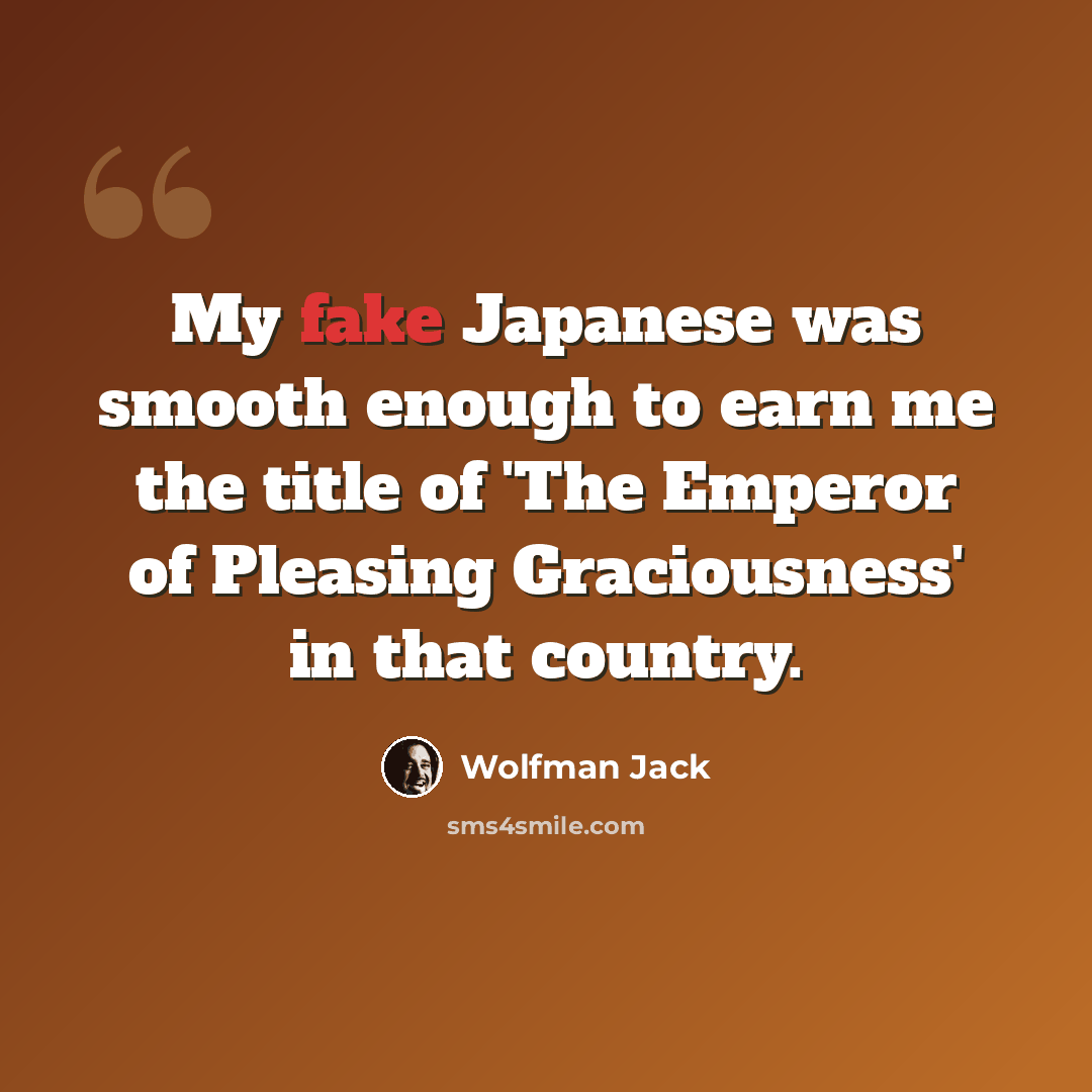 “My fake Japanese was smooth enough to earn me the title of 'The Emperor of Pleasing Graciousness' in that country.” quote by Wolfman Jack