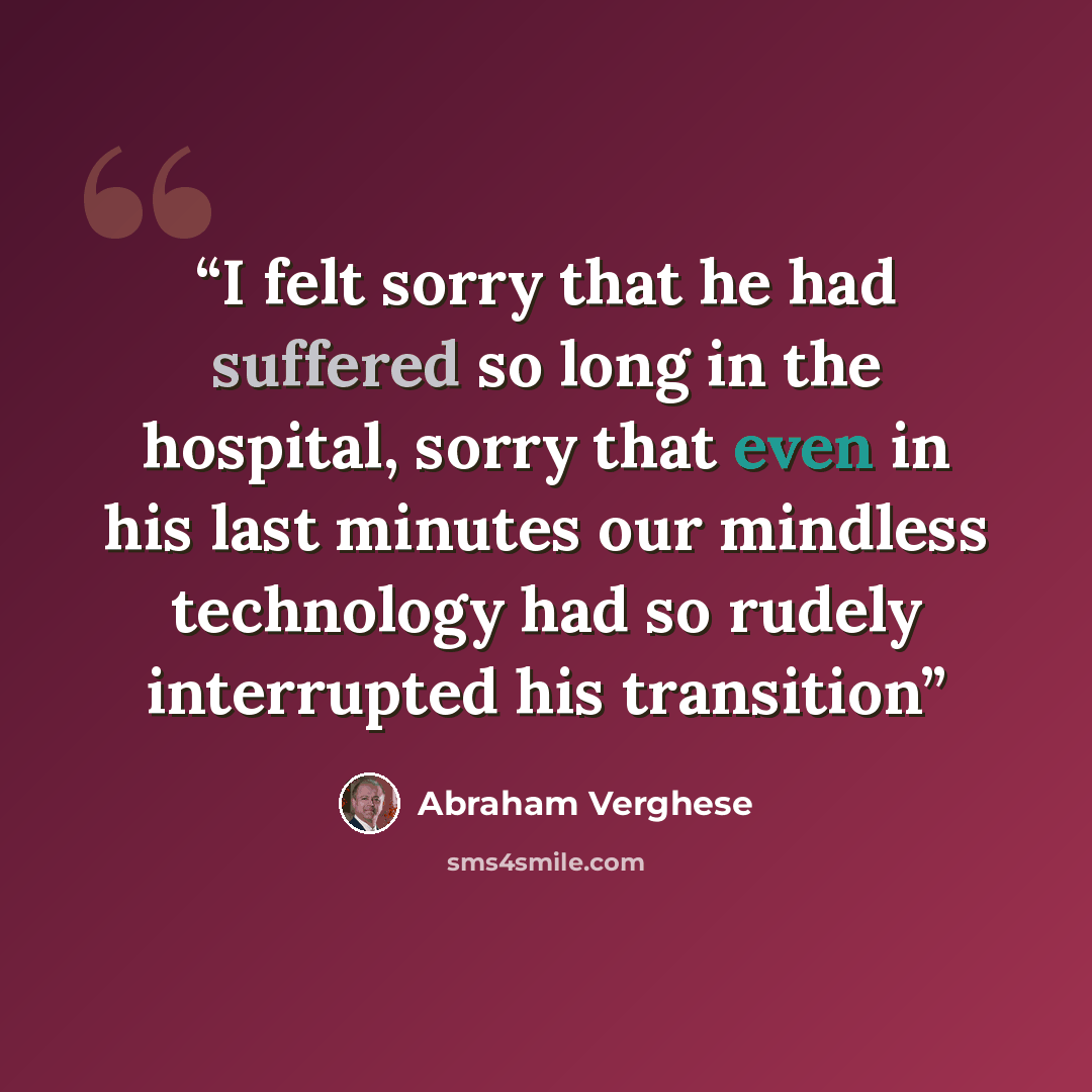“I felt sorry that he had suffered so long in the hospital, sorry that even in his last minutes our mindless technology had so rudely interrupted his transition” quote by Abraham Verghese
