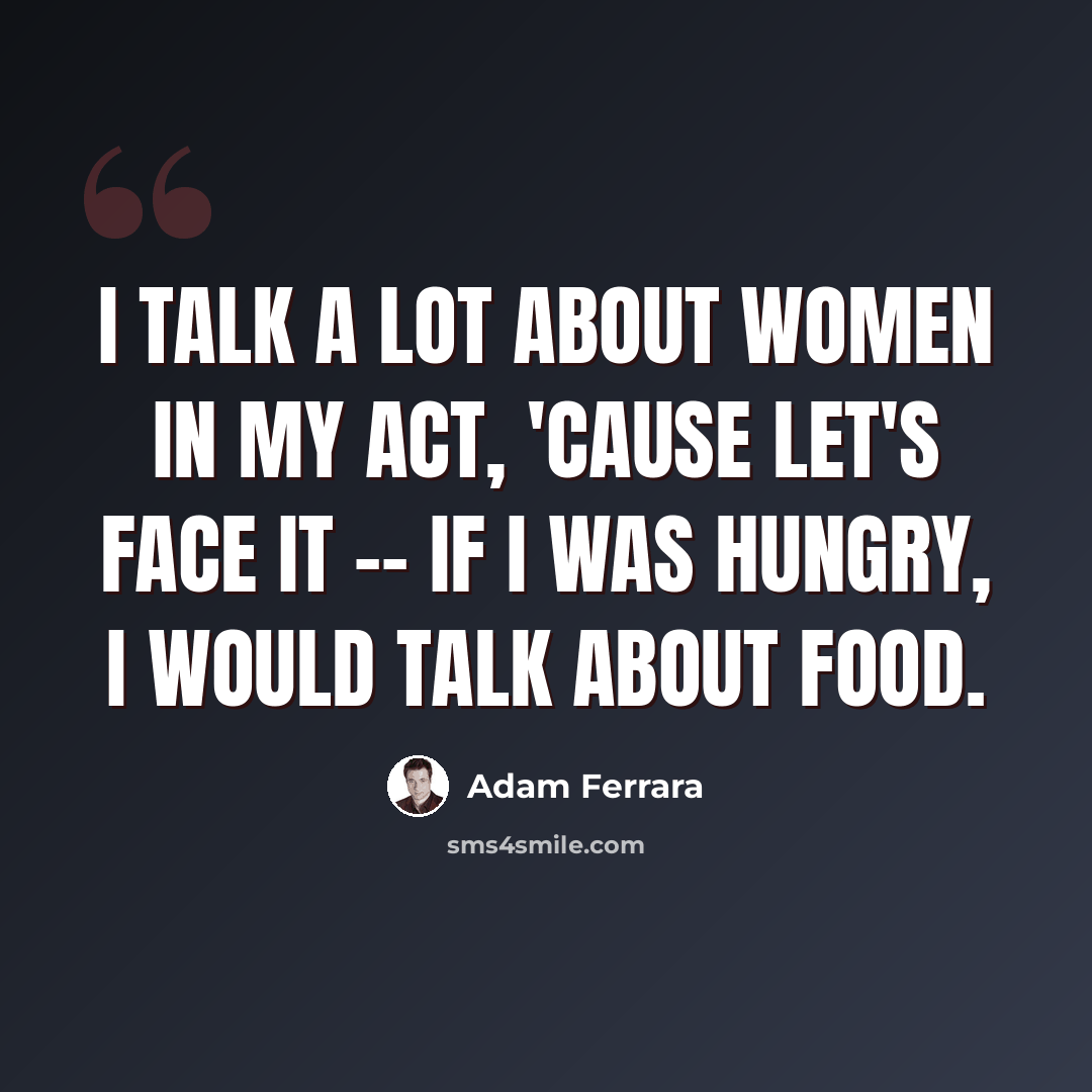 “I talk a lot about women in my act, 'cause let's face it -- if I was hungry, I would talk about food.” quote by Adam Ferrara