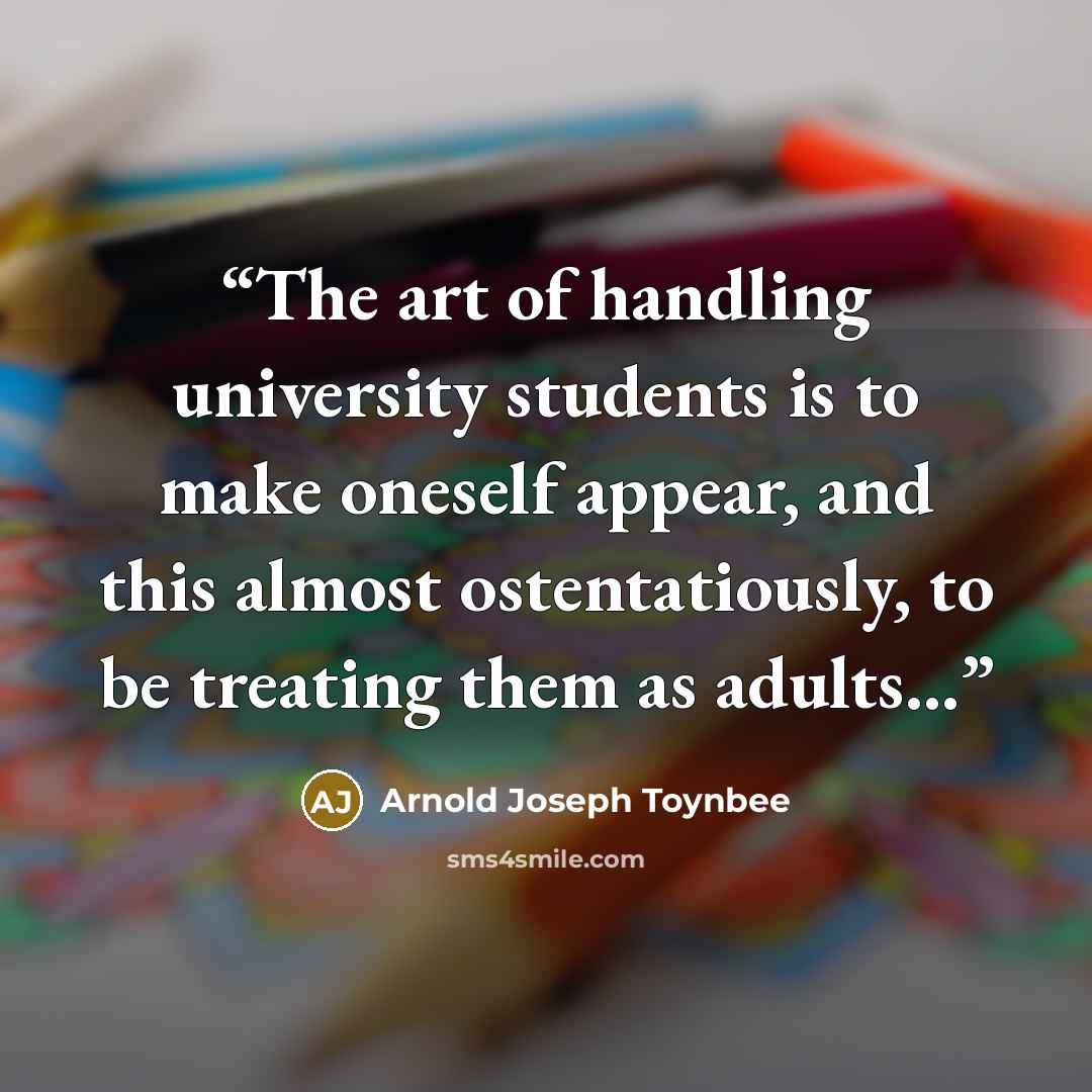 “The art of handling university students is to make oneself appear, and this almost ostentatiously, to be treating them as adults...” quote by Arnold Joseph Toynbee