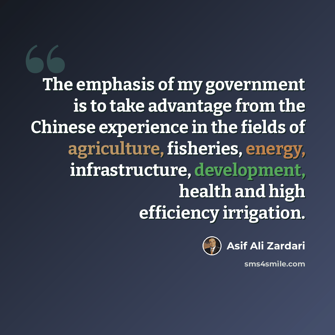 “The emphasis of my government is to take advantage from the Chinese experience in the fields of agriculture, fisheries, energy, infrastructure, development, health and high efficiency irrigation.” quote by Asif Ali Zardari