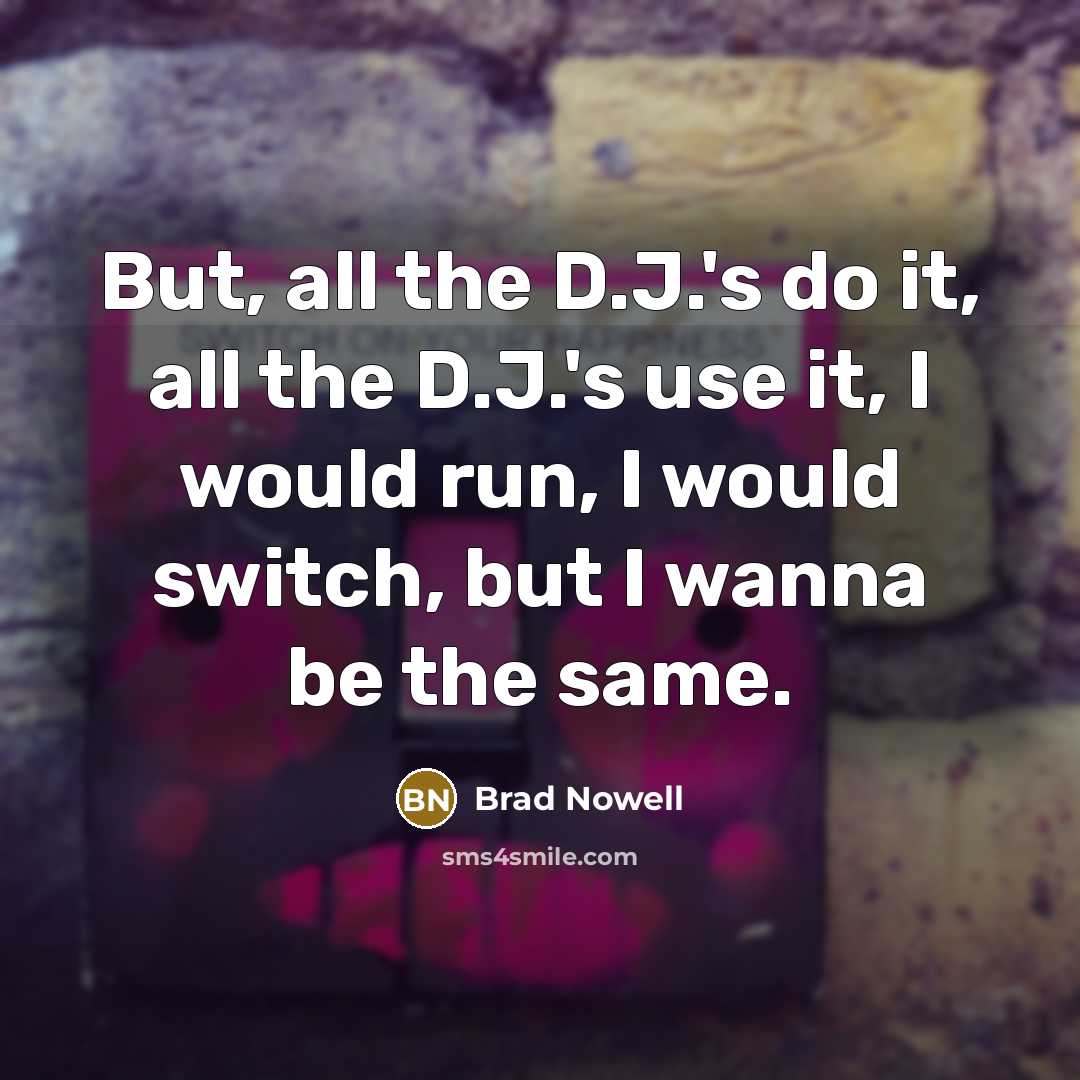 “But, all the D.J.'s do it, all the D.J.'s use it, I would run, I would switch, but I wanna be the same.” quote by Brad Nowell