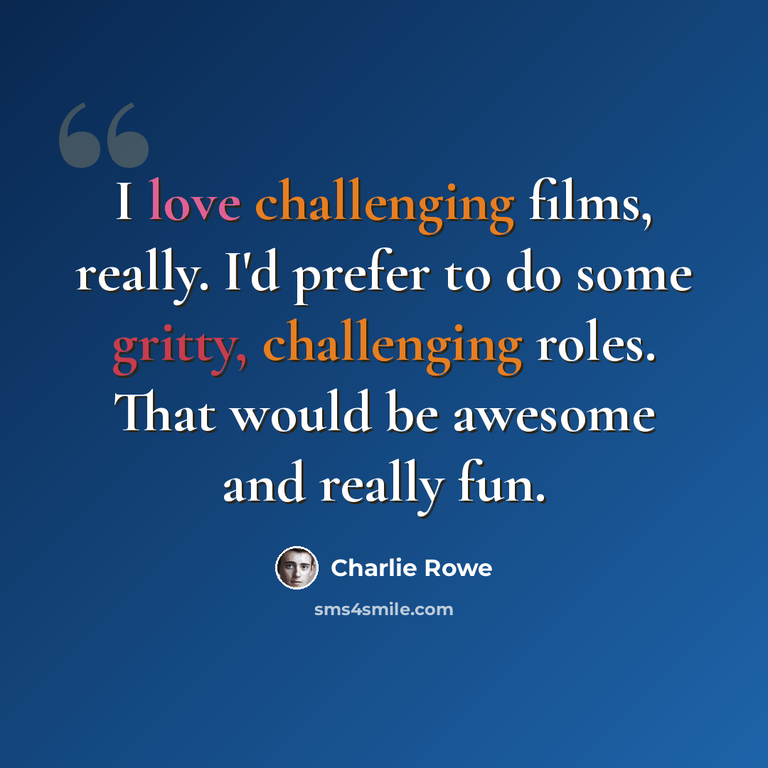 “I love challenging films, really. I'd prefer to do some gritty, challenging roles. That would be awesome and really fun.” quote by Charlie Rowe