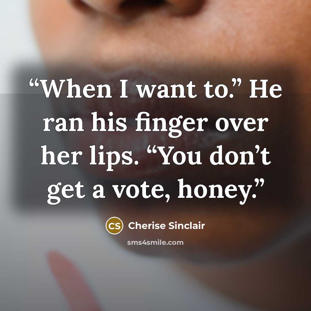 “When I want to.” He ran his finger over her lips. “You don’t get a vote, honey.” quote by Cherise Sinclair
