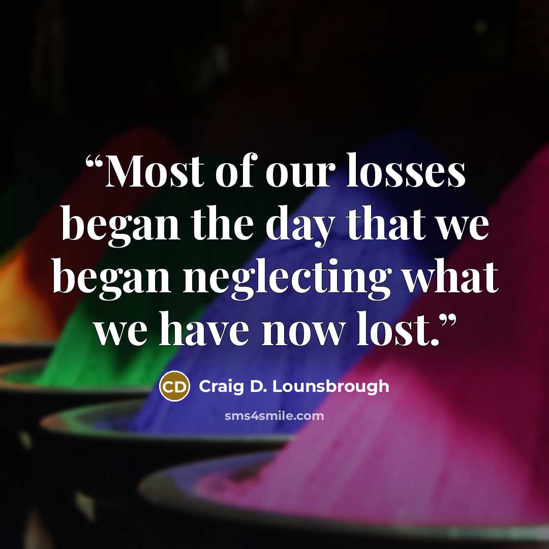 “Most of our losses began the day that we began neglecting what we have now lost.” quote by Craig D. Lounsbrough