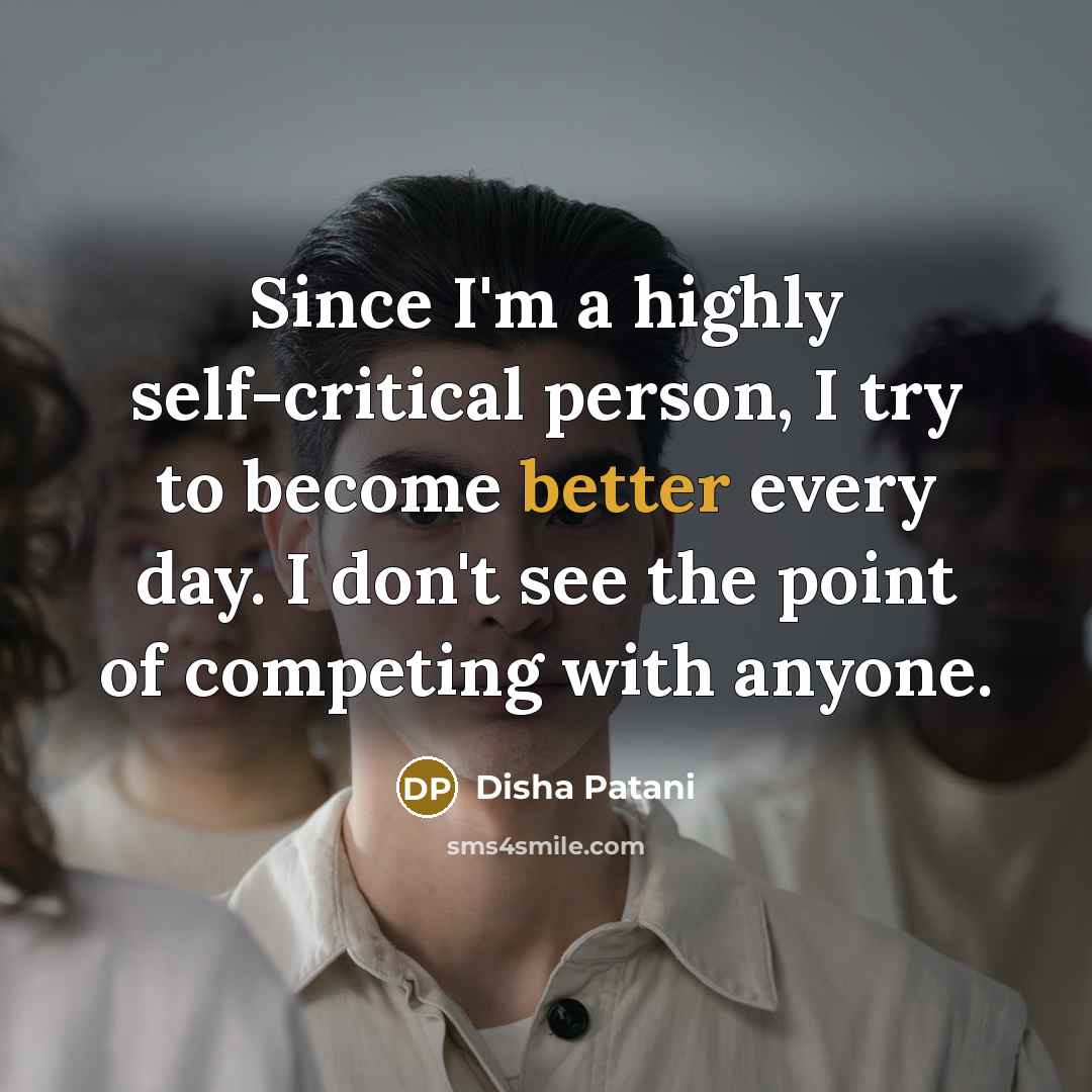 “Since I'm a highly self-critical person, I try to become better every day. I don't see the point of competing with anyone.” quote by Disha Patani