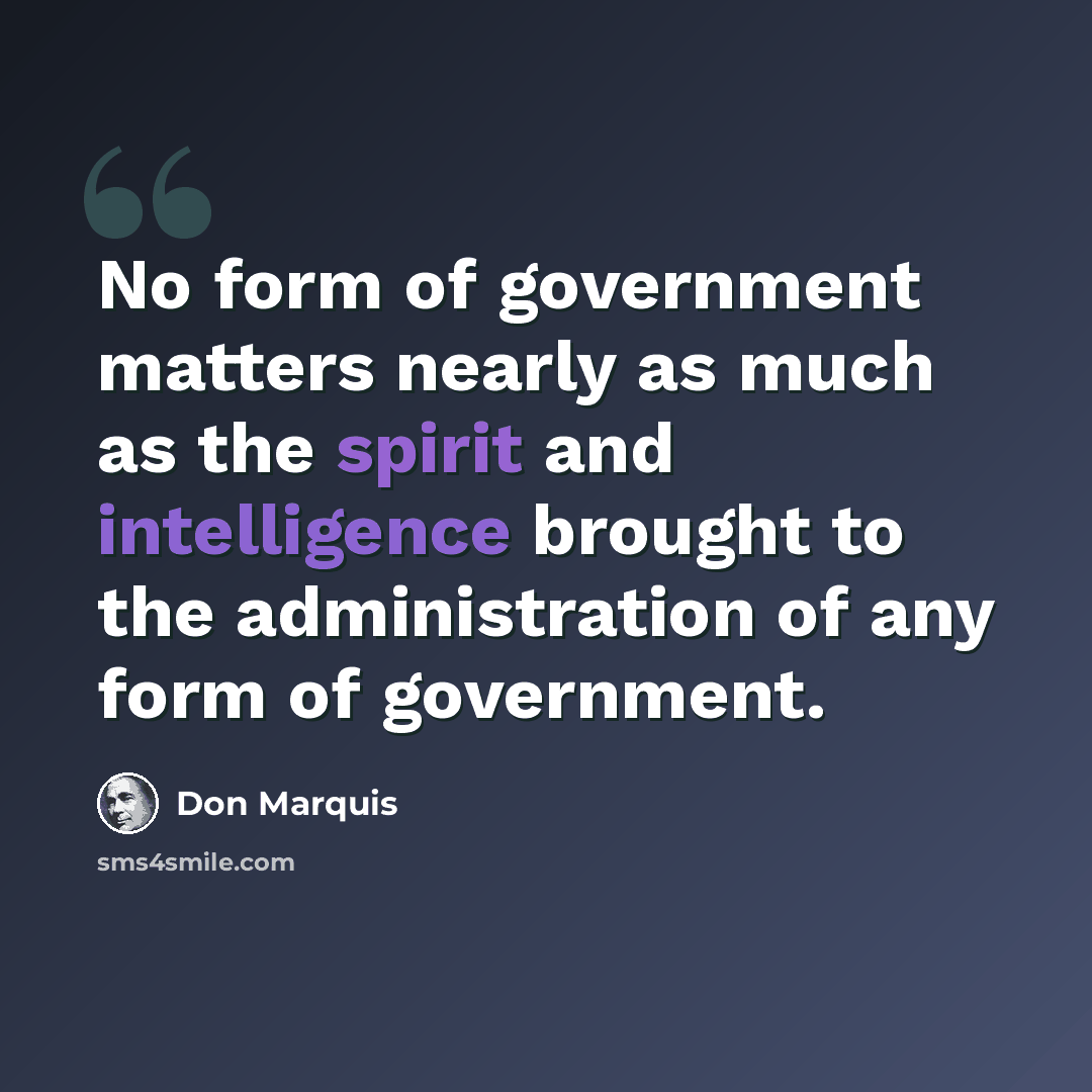 “No form of government matters nearly as much as the spirit and intelligence brought to the administration of any form of government.” quote by Don Marquis