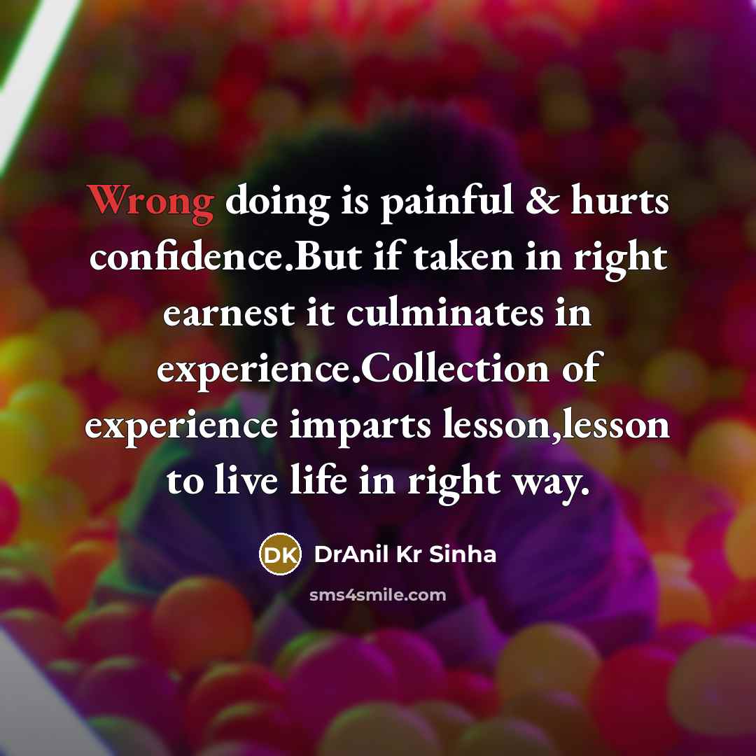 “Wrong doing is painful & hurts confidence.But if taken in right earnest it culminates in experience.Collection of experience imparts lesson,lesson to live life in right way.” quote by DrAnil Kr Sinha