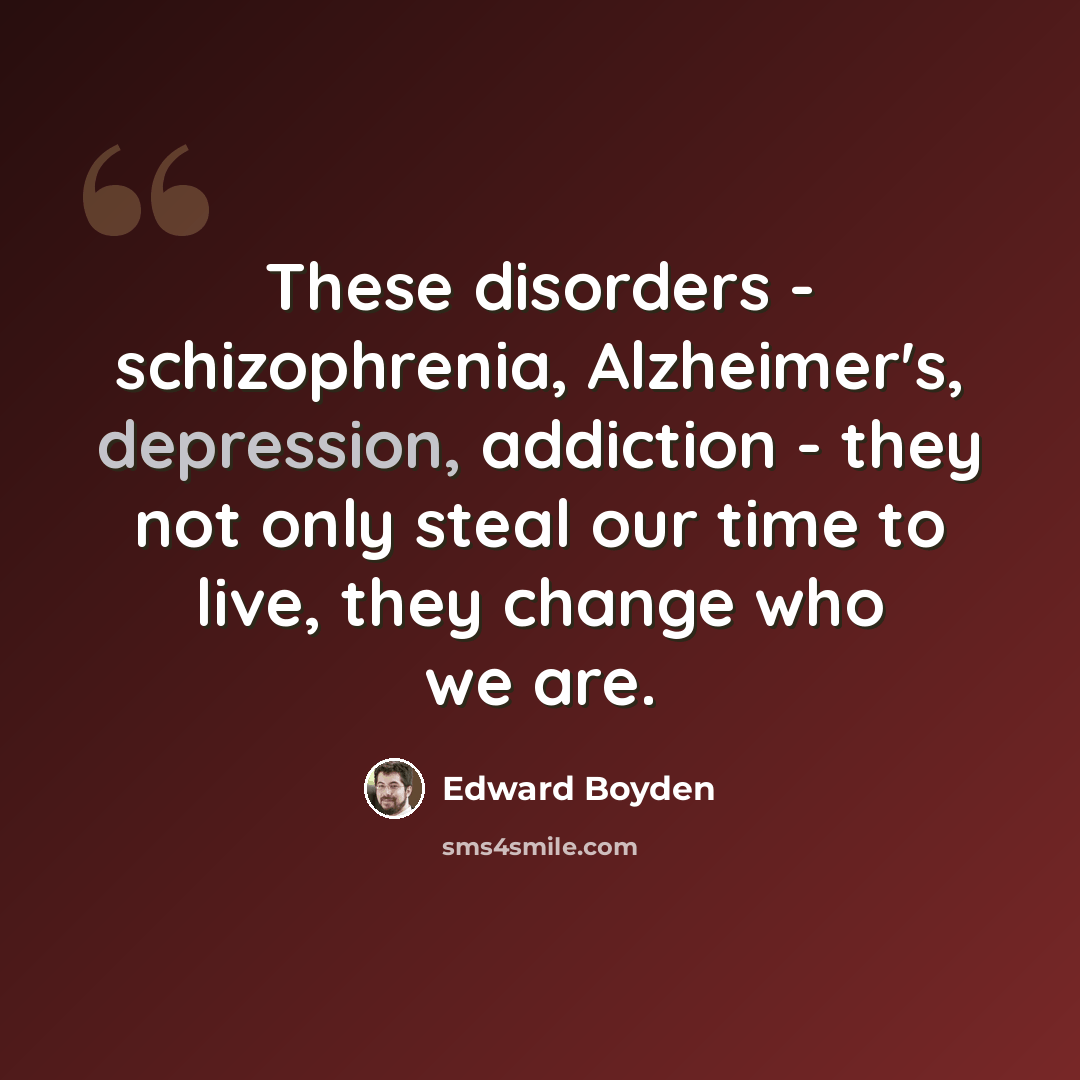“These disorders - schizophrenia, Alzheimer's, depression, addiction - they not only steal our time to live, they change who we are.” quote by Edward Boyden