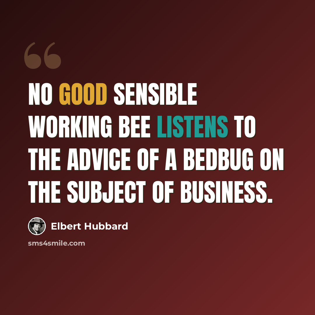 “No good sensible working bee listens to the advice of a bedbug on the subject of business.” quote by Elbert Hubbard