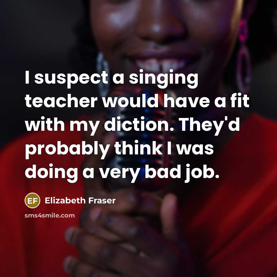 “I suspect a singing teacher would have a fit with my diction. They'd probably think I was doing a very bad job.” quote by Elizabeth Fraser