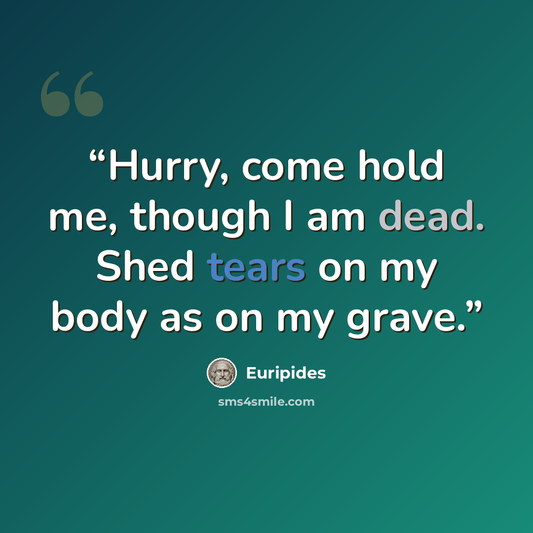 “Hurry, come hold me, though I am dead. Shed tears on my body as on my grave.” quote by Euripides