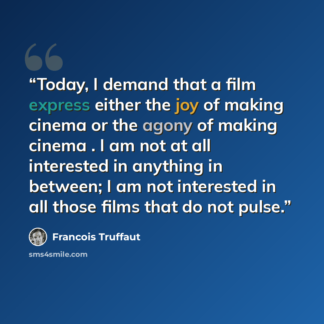 “Today, I demand that a film express either the joy of making cinema or the agony of making cinema . I am not at all interested in anything in between; I am not interested in all those films that do not pulse.” quote by Francois Truffaut