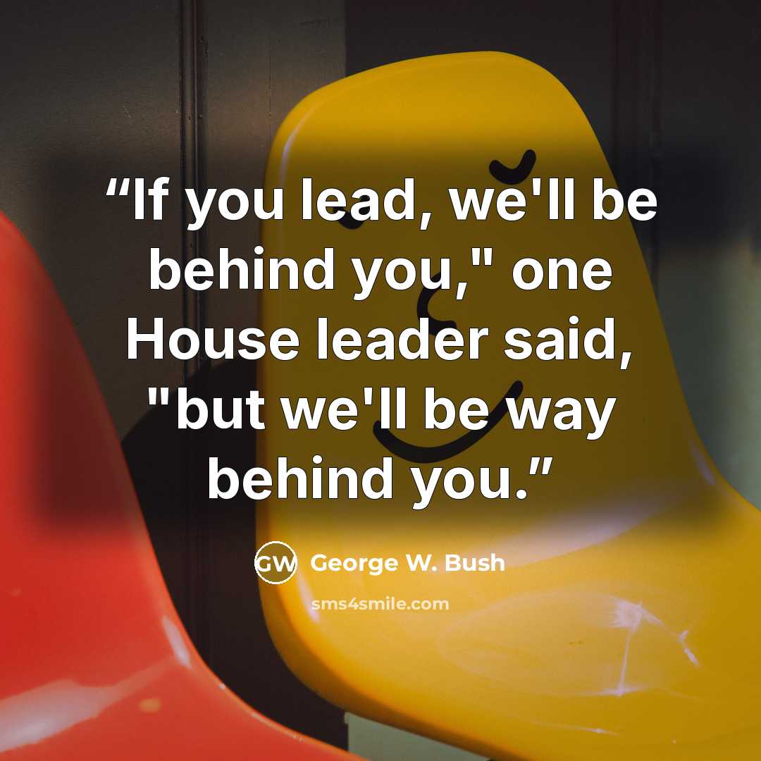 “If you lead, we'll be behind you," one House leader said, "but we'll be way behind you.” quote by George W. Bush