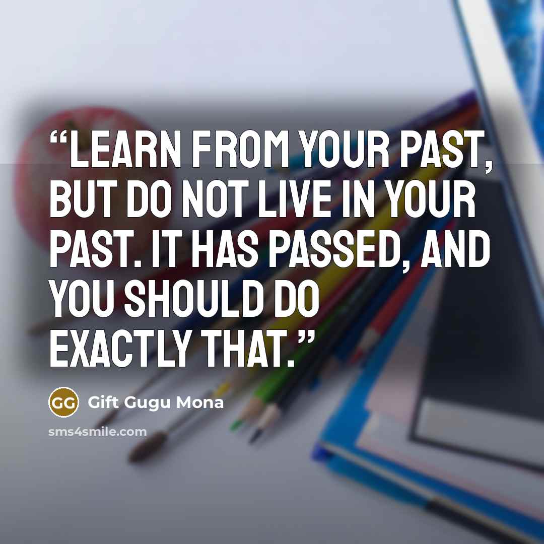“Learn from your past, but do not live in your past. It has passed, and you should do exactly that.” quote by Gift Gugu Mona