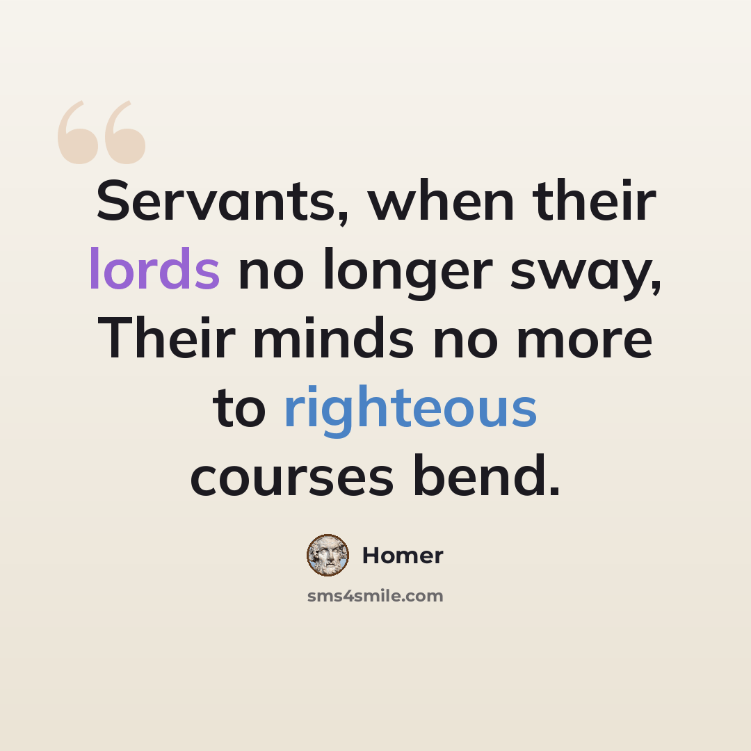 “Servants, when their lords no longer sway, Their minds no more to righteous courses bend.” quote by Homer