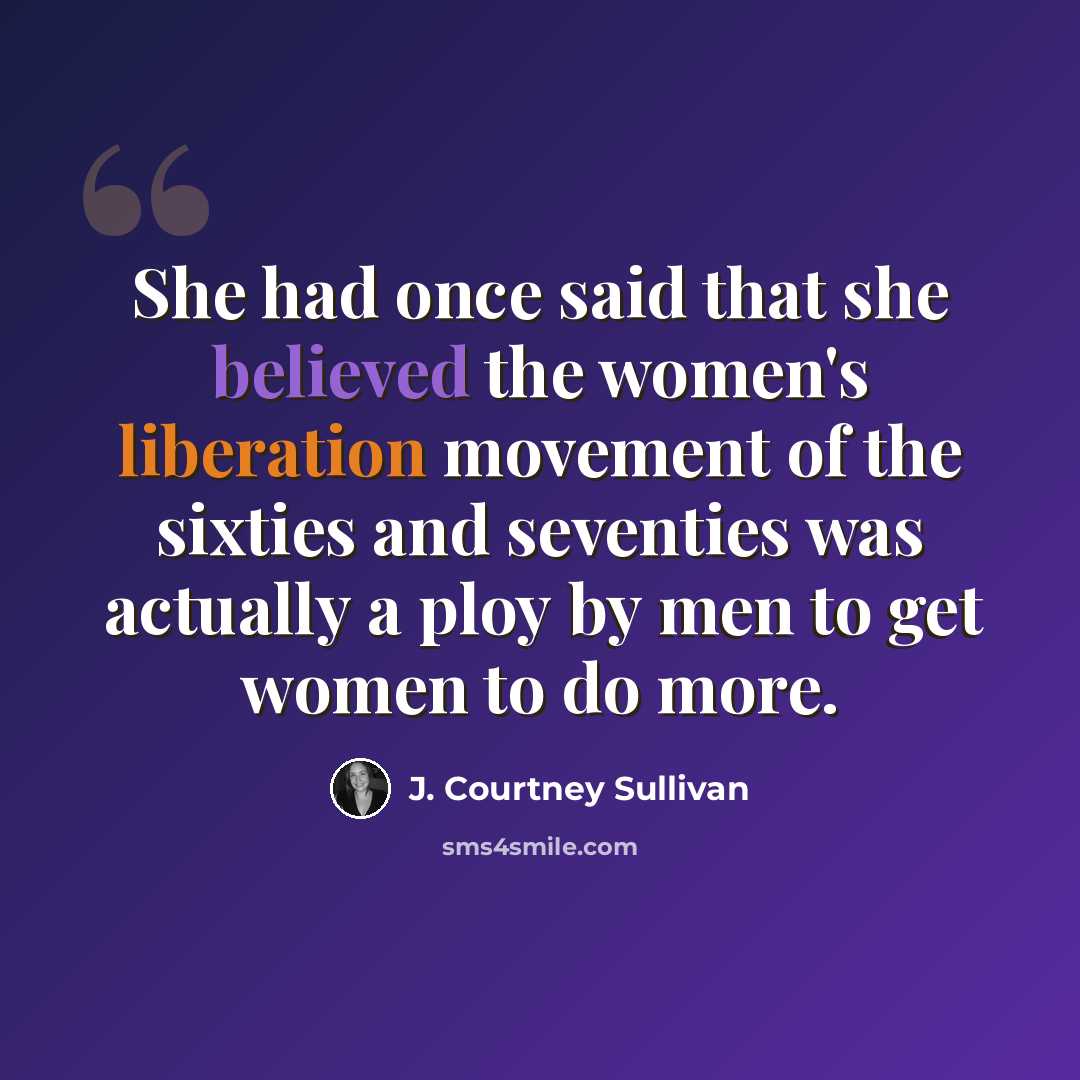 “She had once said that she believed the women's liberation movement of the sixties and seventies was actually a ploy by men to get women to do more.” quote by J. Courtney Sullivan