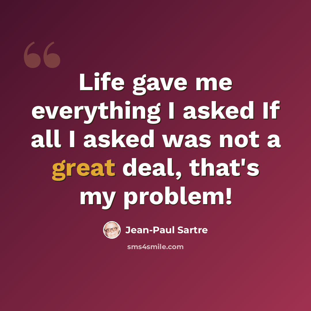 “Life gave me everything I asked If all I asked was not a great deal, that's my problem!” quote by Jean-Paul Sartre