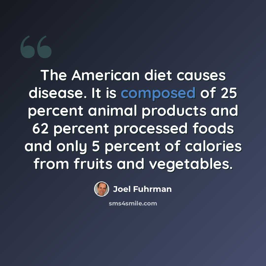 “The American diet causes disease. It is composed of 25 percent animal products and 62 percent processed foods and only 5 percent of calories from fruits and vegetables.” quote by Joel Fuhrman