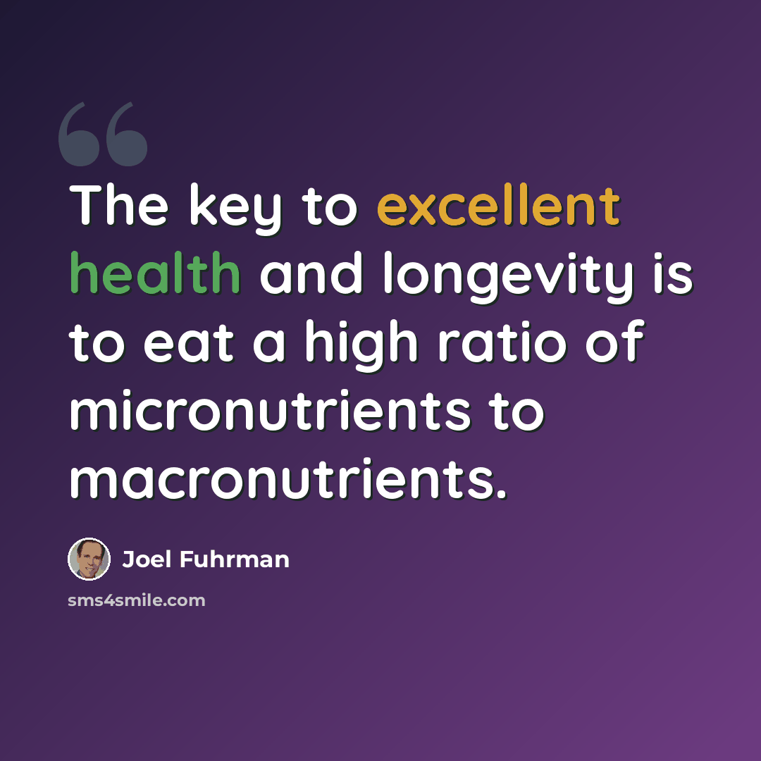 “The key to excellent health and longevity is to eat a high ratio of micronutrients to macronutrients.” quote by Joel Fuhrman