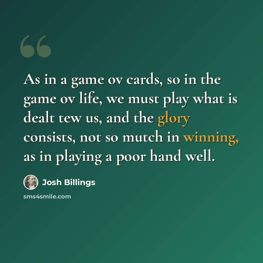 “As in a game ov cards, so in the game ov life, we must play what is dealt tew us, and the glory consists, not so mutch in winning, as in playing a poor hand well.” quote by Josh Billings