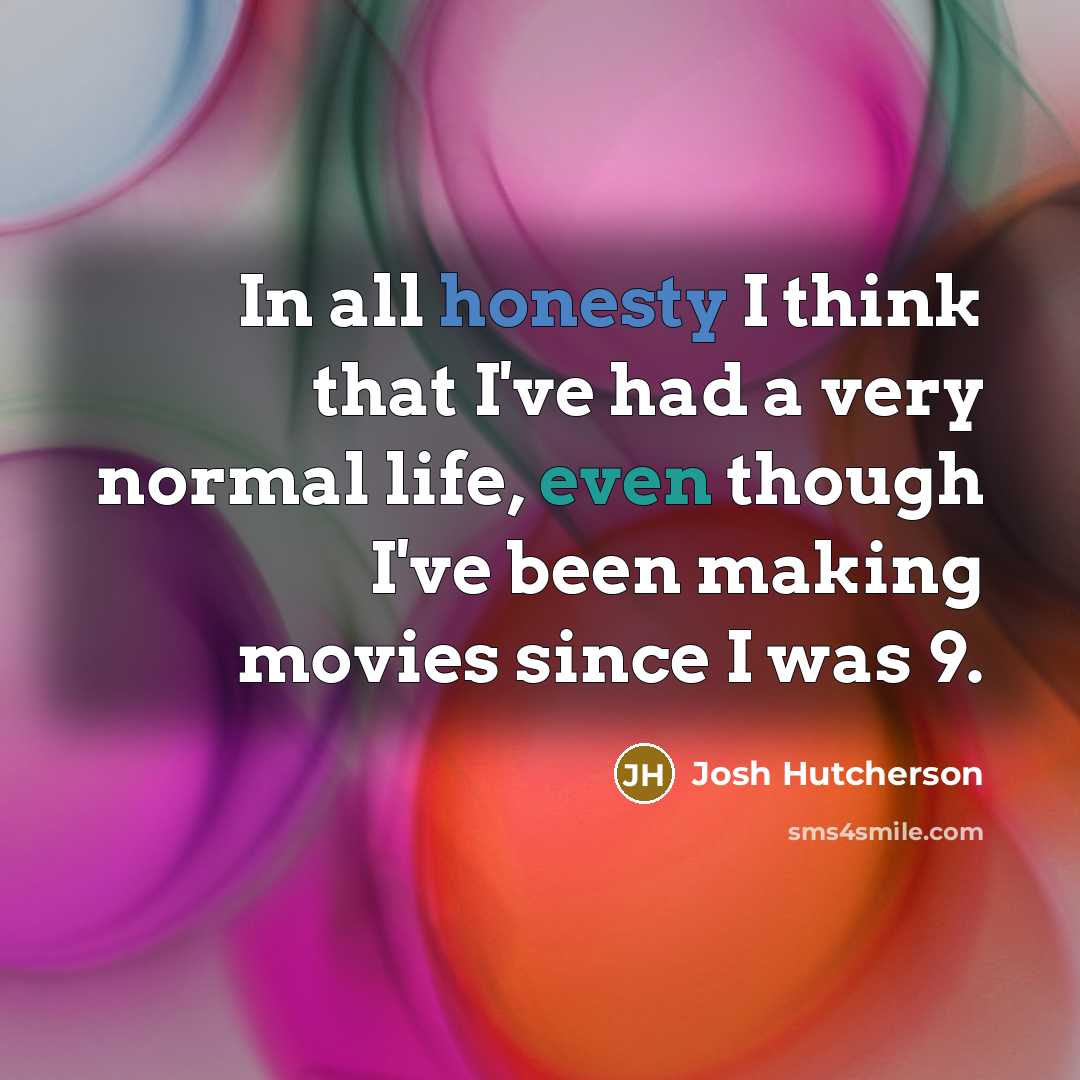 “In all honesty I think that I've had a very normal life, even though I've been making movies since I was 9.” quote by Josh Hutcherson