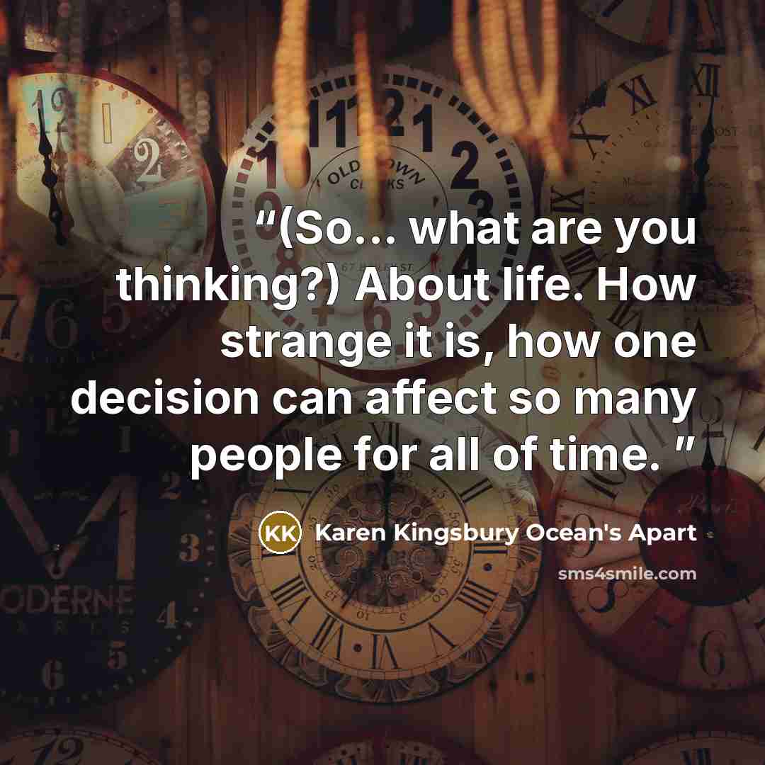 “(So... what are you thinking?) About life. How strange it is, how one decision can affect so many people for all of time.” quote by Karen Kingsbury Ocean's Apart