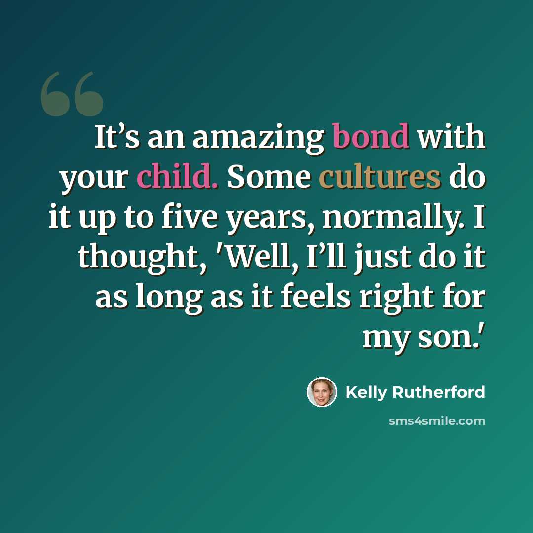 “It’s an amazing bond with your child. Some cultures do it up to five years, normally. I thought, 'Well, I’ll just do it as long as it feels right for my son.'” quote by Kelly Rutherford