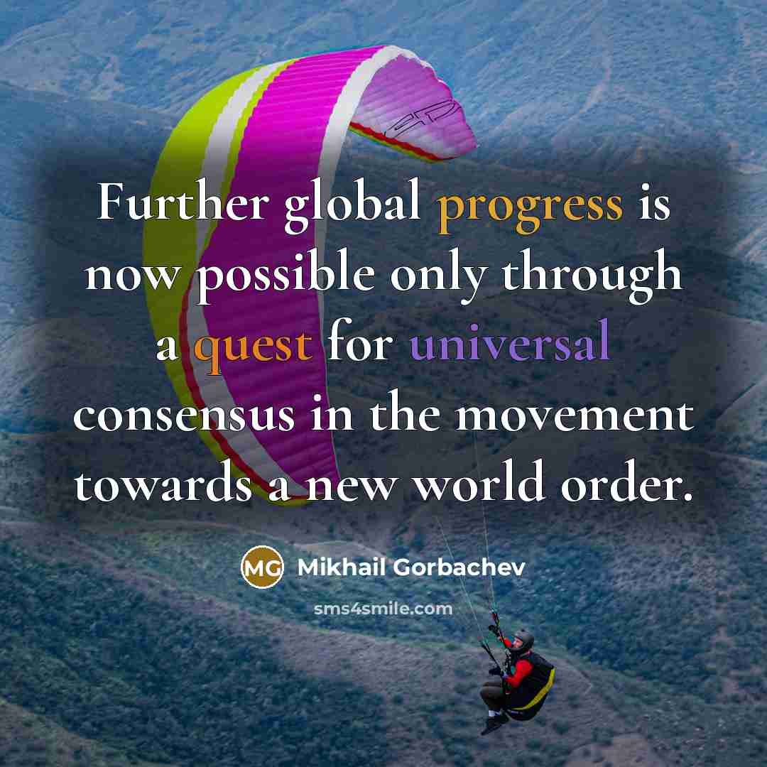 “Further global progress is now possible only through a quest for universal consensus in the movement towards a new world order.” quote by Mikhail Gorbachev