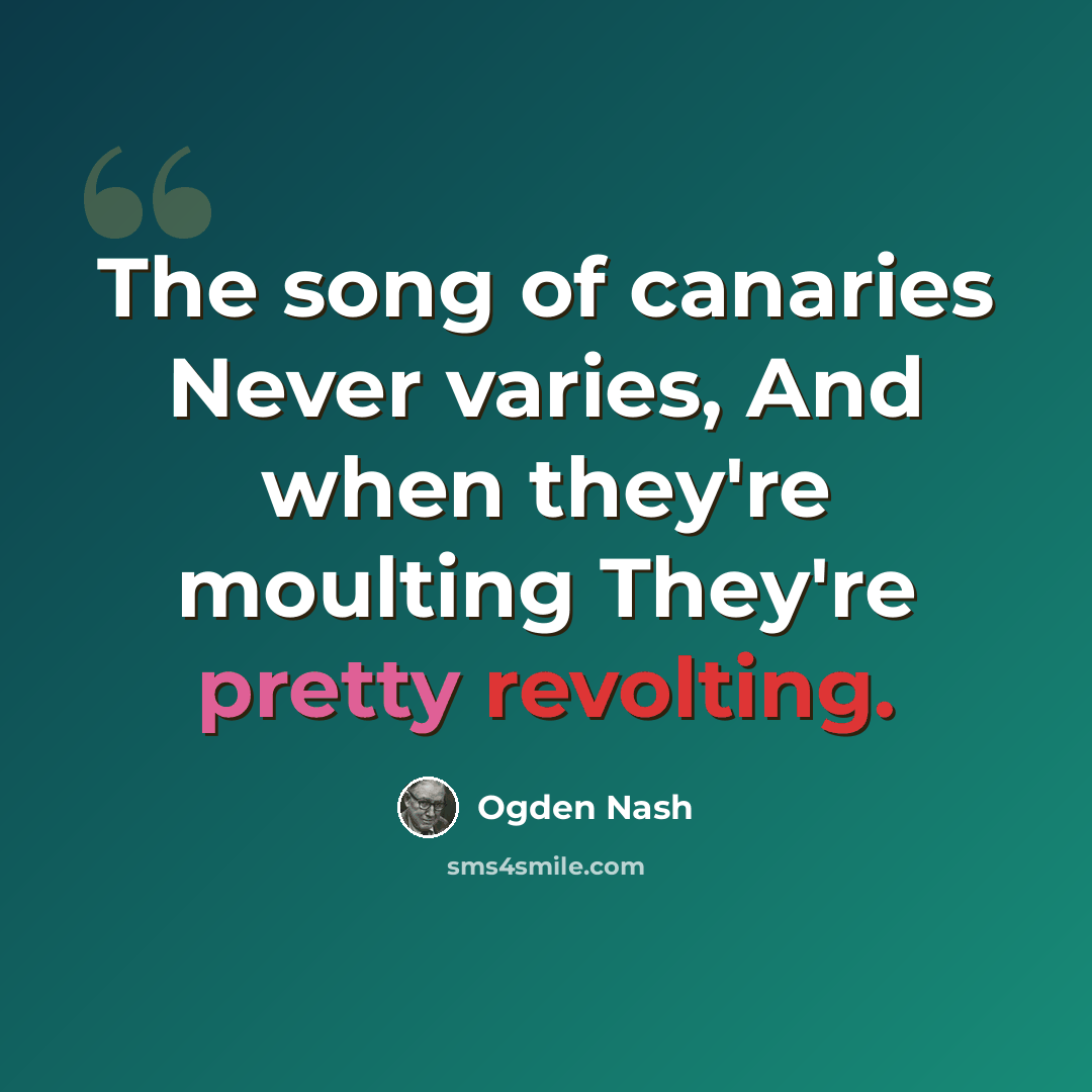 “The song of canaries Never varies, And when they're moulting They're pretty revolting.” quote by Ogden Nash