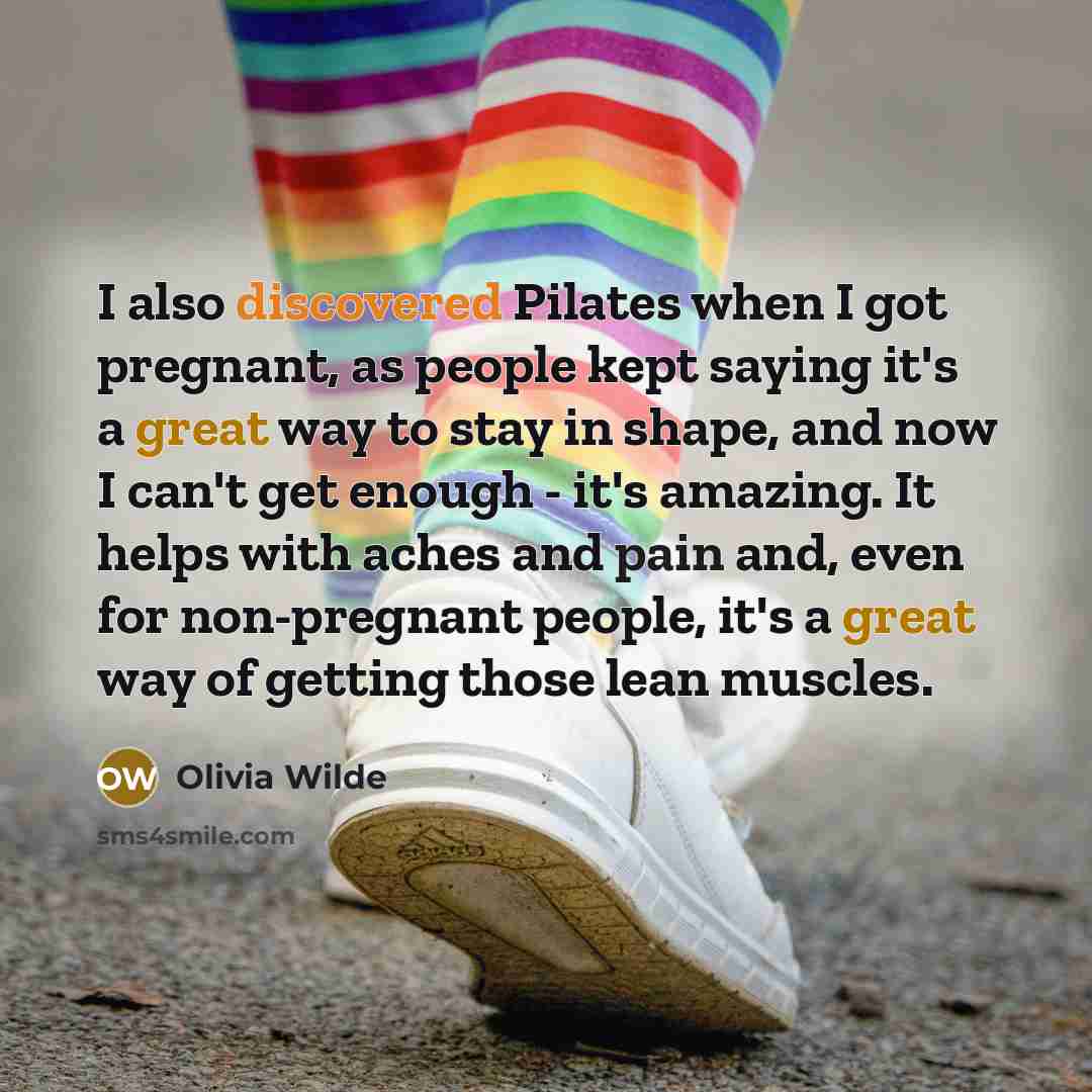 “I also discovered Pilates when I got pregnant, as people kept saying it's a great way to stay in shape, and now I can't get enough - it's amazing. It helps with aches and pain and, even for non-pregnant people, it's a great way of getting those lean muscles.” quote by Olivia Wilde
